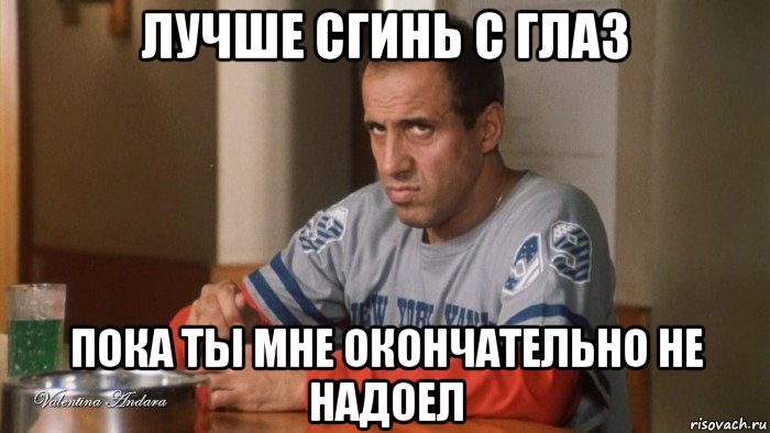 лучше сгинь с глаз пока ты мне окончательно не надоел