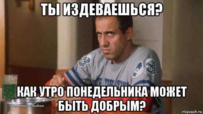 ты издеваешься? как утро понедельника может быть добрым?