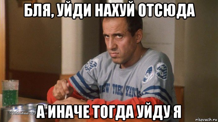 бля, уйди нахуй отсюда а иначе тогда уйду я