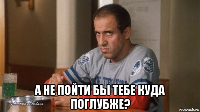  а не пойти бы тебе куда поглубже?