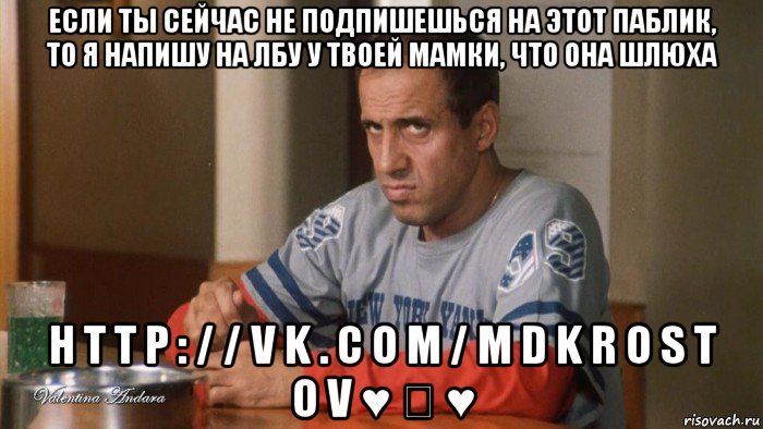 если ты сейчас не подпишешься на этот паблик, то я напишу на лбу у твоей мамки, что она шлюха h t t p : / / v k . c o m / m d k r o s t o v ♥ ♡ ♥