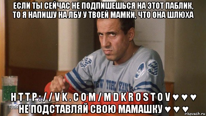 если ты сейчас не подпишешься на этот паблик, то я напишу на лбу у твоей мамки, что она шлюха h t t p : / / v k . c o m / m d k r o s t o v ♥ ♥ ♥ не подставляй свою мамашку ♥ ♥ ♥