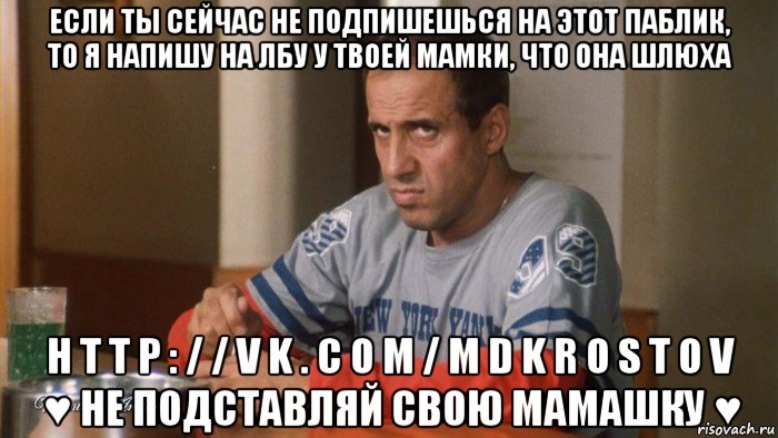 если ты сейчас не подпишешься на этот паблик, то я напишу на лбу у твоей мамки, что она шлюха h t t p : / / v k . c o m / m d k r o s t o v ♥ не подставляй свою мамашку ♥
