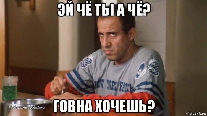 эй чё ты а чё? говна хочешь?