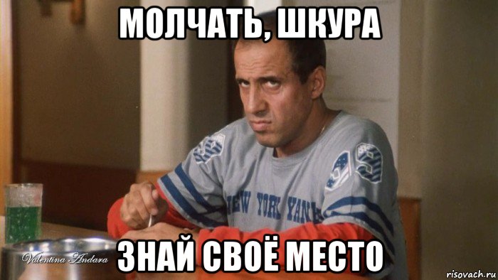 молчать, шкура знай своё место