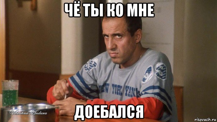 чё ты ко мне доебался
