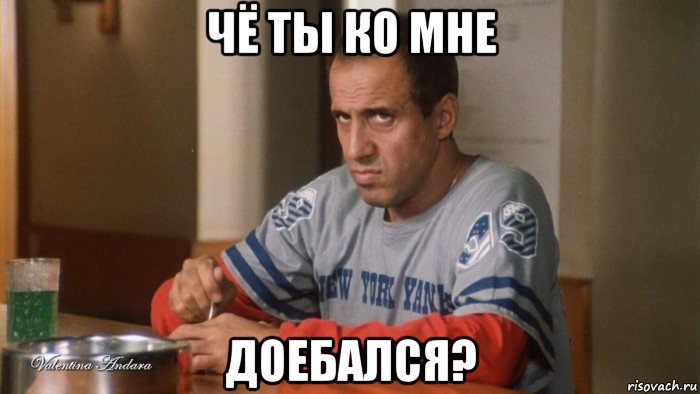 чё ты ко мне доебался?
