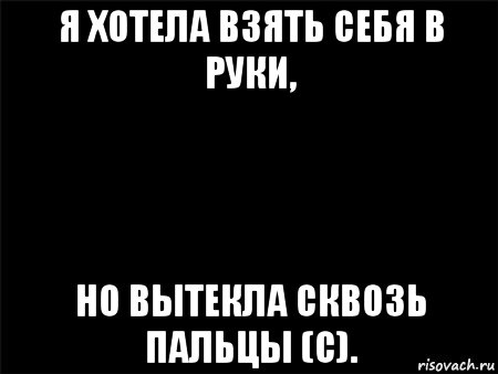 я хотела взять себя в руки, но вытекла сквозь пальцы (с).