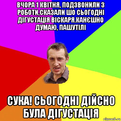 вчора 1 квітня, подзвонили з роботи,сказали шо сьогодні дігустація віскаря.канєшно думаю, пашутілі сука! сьогодні дійсно була дігустація, Мем Чоткий паца