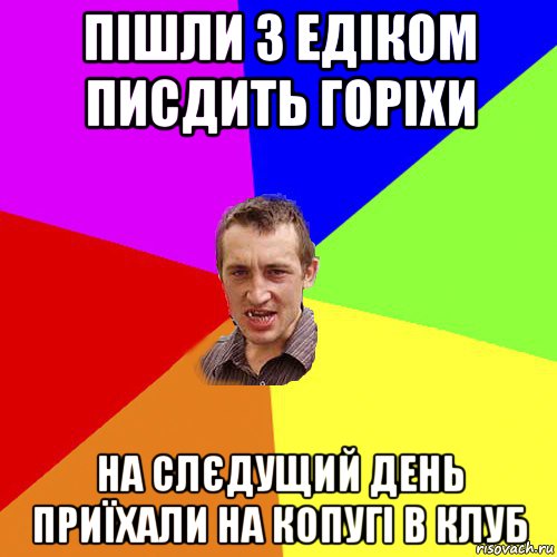 пішли з едіком писдить горіхи на слєдущий день приїхали на копугі в клуб, Мем Чоткий паца