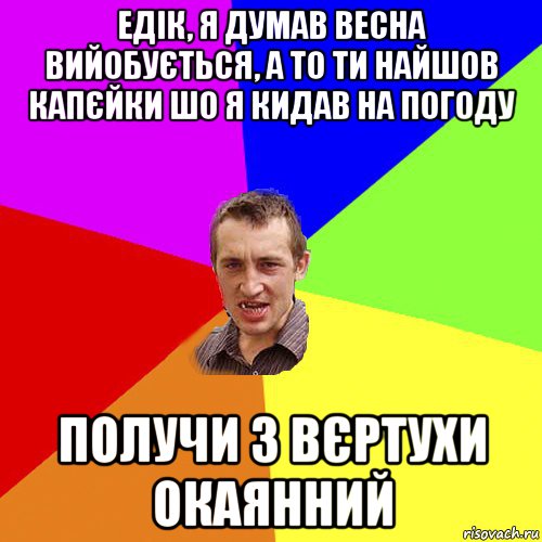 едік, я думав весна вийобується, а то ти найшов капєйки шо я кидав на погоду получи з вєртухи окаянний, Мем Чоткий паца