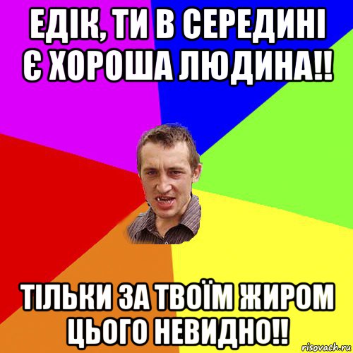 едік, ти в середині є хороша людина!! тільки за твоїм жиром цього невидно!!, Мем Чоткий паца