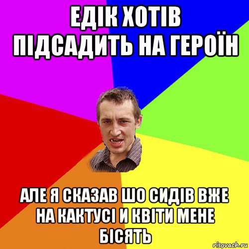 едік хотів підсадить на героїн але я сказав шо сидів вже на кактусі и квіти мене бісять, Мем Чоткий паца