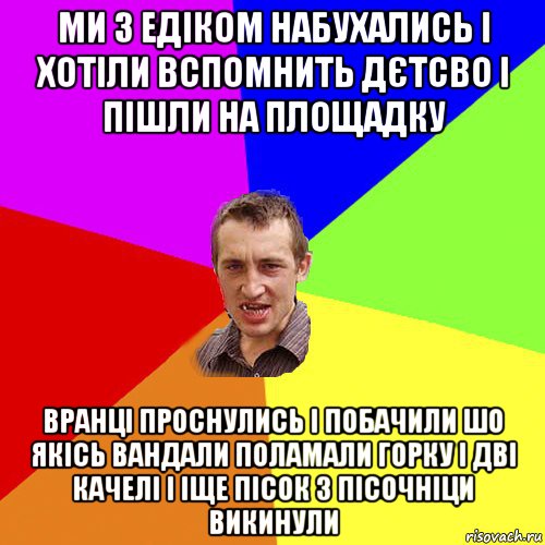 ми з едіком набухались і хотіли вспомнить дєтсво і пішли на площадку вранці проснулись і побачили шо якісь вандали поламали горку і дві качелі і іще пісок з пісочніци викинули, Мем Чоткий паца