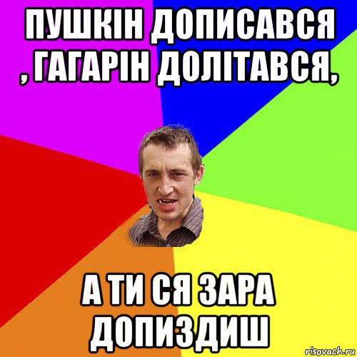 пушкін дописався , гагарін долітався, а ти ся зара допиздиш, Мем Чоткий паца