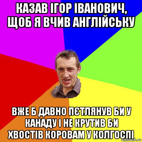 казав ігор іванович, щоб я вчив англійську вже б давно пєтлянув би у канаду і не крутив би хвостів коровам у колгоспі, Мем Чоткий паца