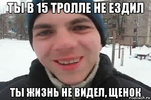 ты в 15 тролле не ездил ты жизнь не видел, щенок, Мем Чувак это рэпчик