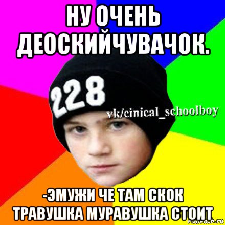 ну очень деоскийчувачок. -эмужи че там скок травушка муравушка стоит, Мем  Циничный школьник 1