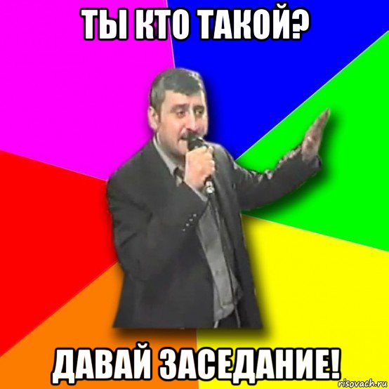 ты кто такой? давай заседание!