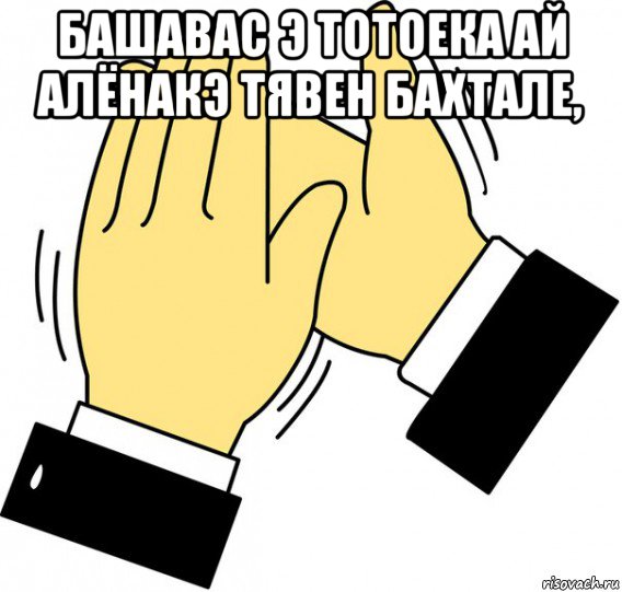 башавас э тотоека ай алёнакэ тявен бахтале, , Мем давайте похлопаем