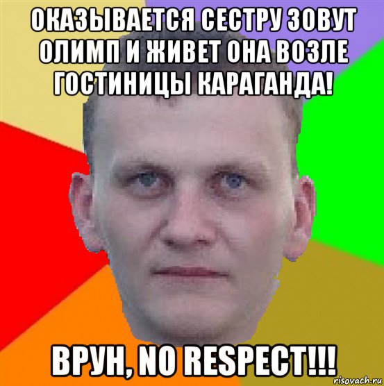 оказывается сестру зовут олимп и живет она возле гостиницы караганда! врун, no respect!!!