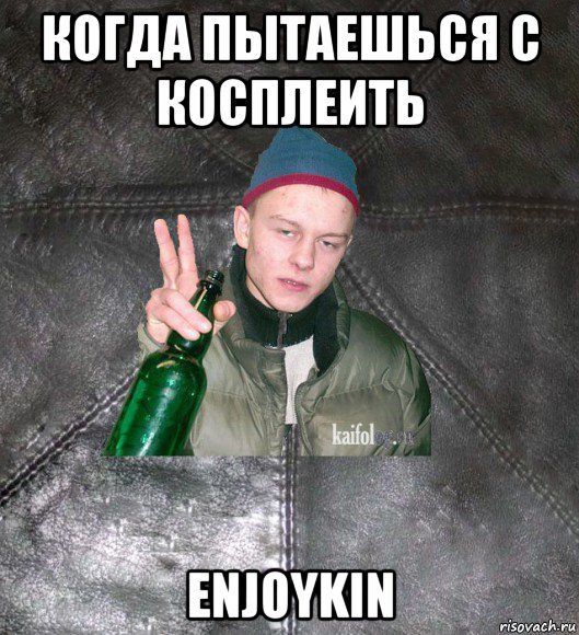 когда пытаешься с косплеить enjoykin