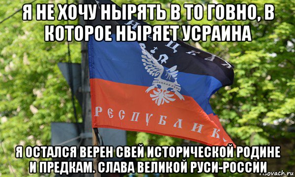 я не хочу нырять в то говно, в которое ныряет усраина я остался верен свей исторической родине и предкам. слава великой руси-россии