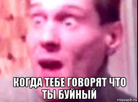  когда тебе говорят что ты буйный