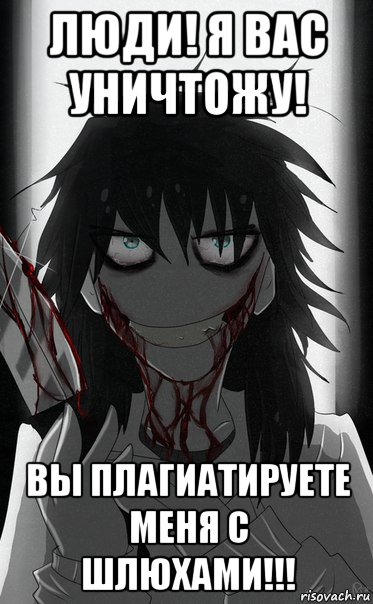 люди! я вас уничтожу! вы плагиатируете меня с шлюхами!!!