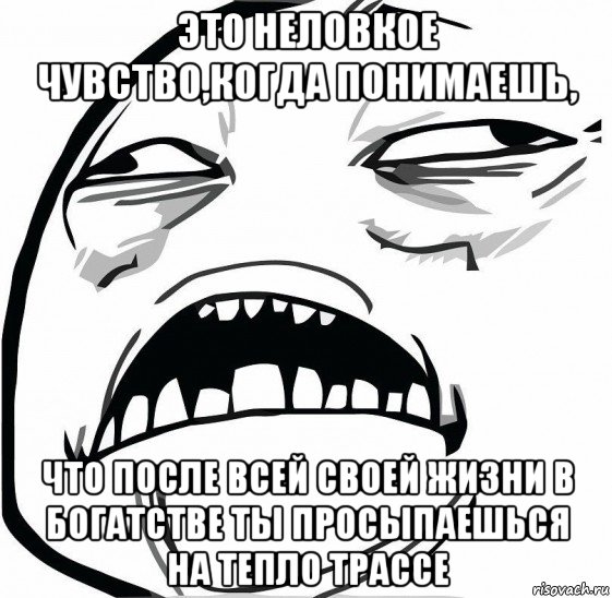 это неловкое чувство,когда понимаешь, что после всей своей жизни в богатстве ты просыпаешься на тепло трассе