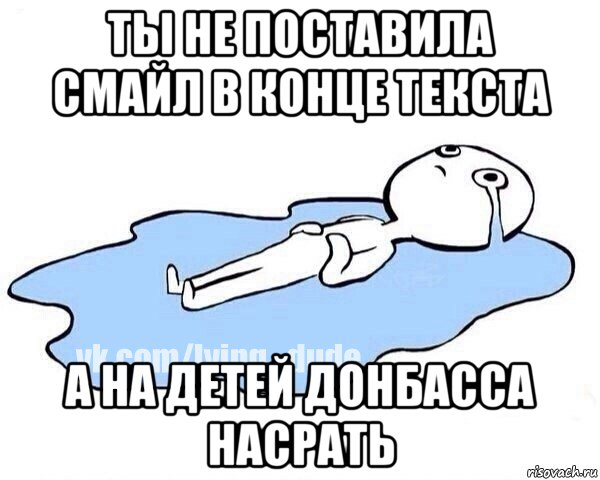 ты не поставила смайл в конце текста а на детей донбасса насрать, Мем Этот момент когда