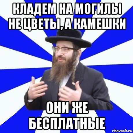 кладем на могилы не цветы, а камешки они же бесплатные