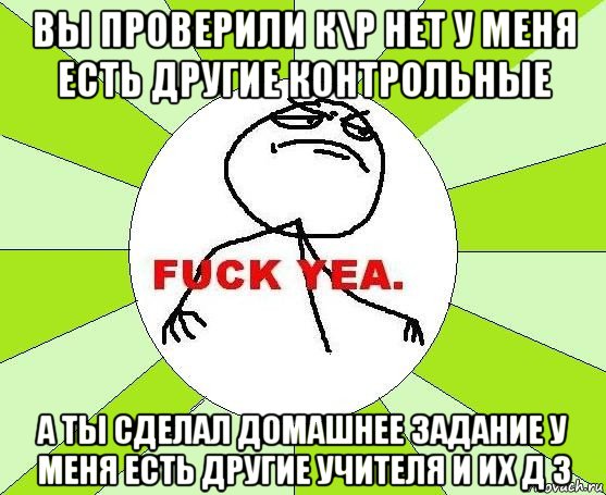 вы проверили к\р нет у меня есть другие контрольные а ты сделал домашнее задание у меня есть другие учителя и их д з