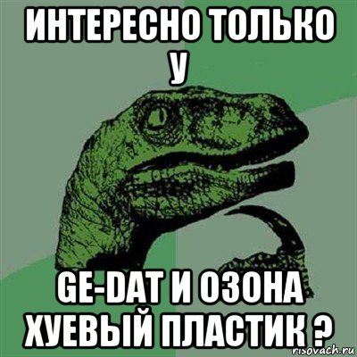 интересно только у ge-dat и озона хуевый пластик ?, Мем Филосораптор