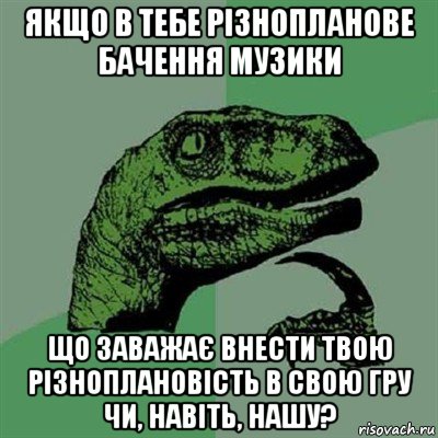 якщо в тебе різнопланове бачення музики що заважає внести твою різноплановість в свою гру чи, навіть, нашу?, Мем Филосораптор