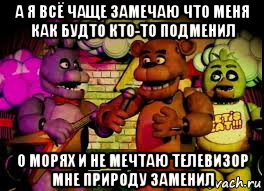 а я всё чаще замечаю что меня как будто кто-то подменил о морях и не мечтаю телевизор мне природу заменил, Мем Five Nights At Freddys 12