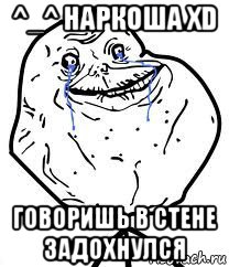 ^_^ наркоша xd говоришь в стене задохнулся, Мем Forever Alone