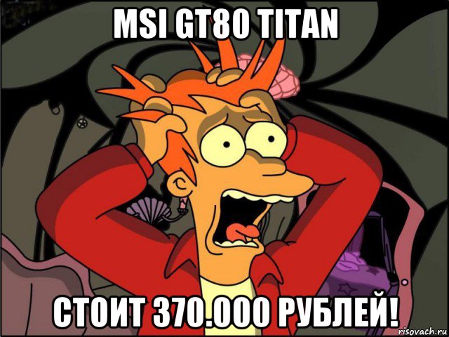 msi gt80 titan стоит 370.000 рублей!, Мем Фрай в панике