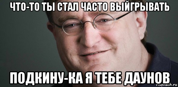 что-то ты стал часто выйгрывать подкину-ка я тебе даунов