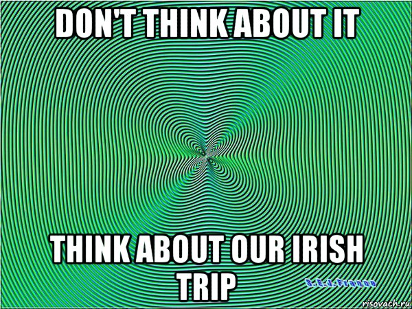don't think about it think about our irish trip