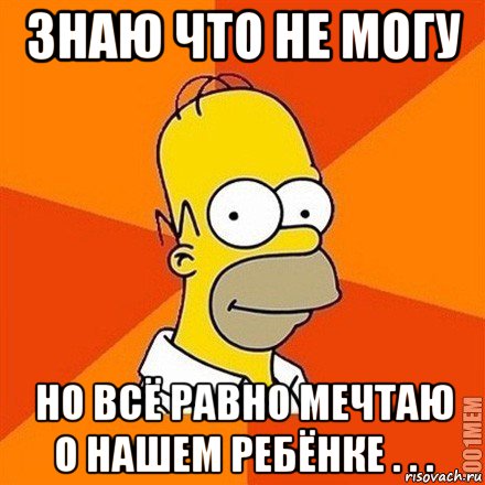 знаю что не могу но всё равно мечтаю о нашем ребёнке . . ., Мем Гомер adv