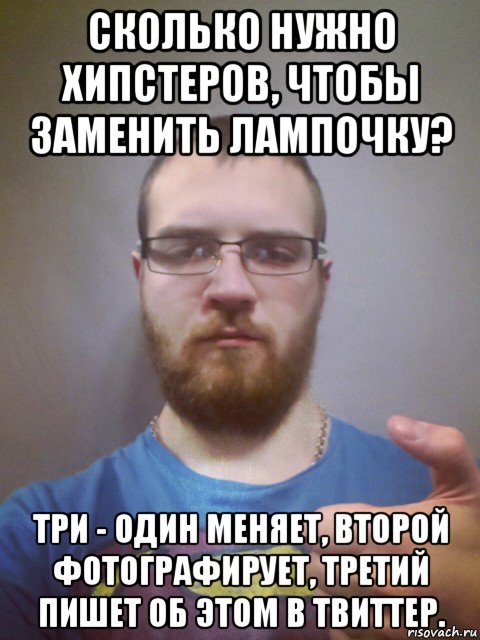 сколько нужно хипстеров, чтобы заменить лампочку? три - один меняет, второй фотографирует, третий пишет об этом в твиттер.