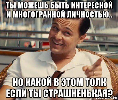 ты можешь быть интересной и многогранной личностью.. но какой в этом толк если ты страшненькая?, Мем Хитрый Гэтсби