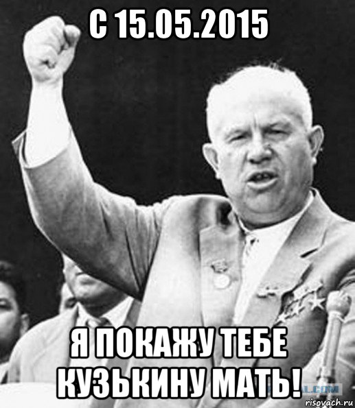 с 15.05.2015 я покажу тебе кузькину мать!