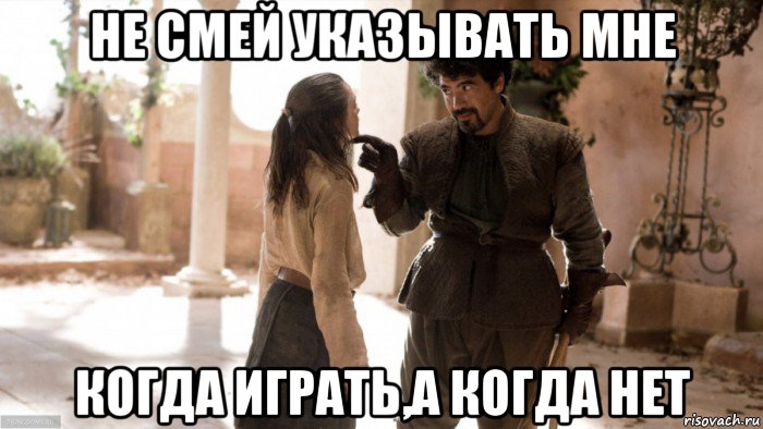 не смей указывать мне когда играть,а когда нет