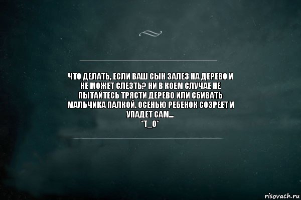 Что делать, если ваш сын залез на дерево и
не может слезть? Hи в коем случае не
пытайтесь трясти дерево или сбивать
мальчика палкой. Осенью ребенок созреет и
упадет сам...
*Т_О*, Комикс Игра Слов