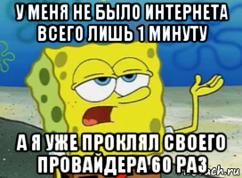 у меня не было интернета всего лишь 1 минуту а я уже проклял своего провайдера 60 раз