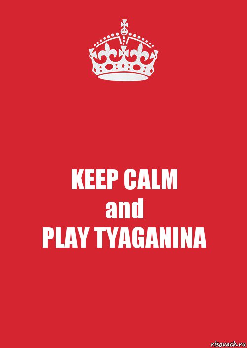 KEEP CALM
and
PLAY TYAGANINA