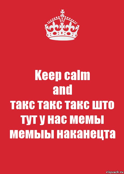 Keep calm
and
такс такс такс што тут у нас мемы мемыы наканецта