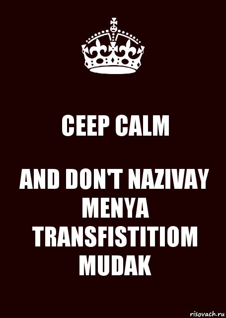 CEEP CALM AND DON'T NAZIVAY MENYA TRANSFISTITIOM MUDAK